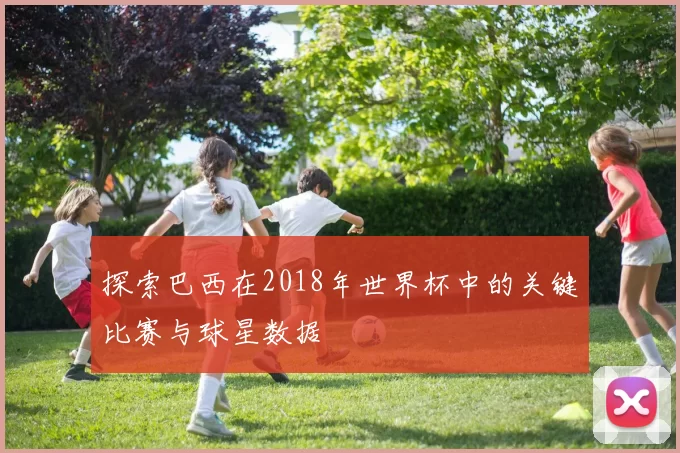 探索巴西在2018年世界杯中的关键比赛与球星数据