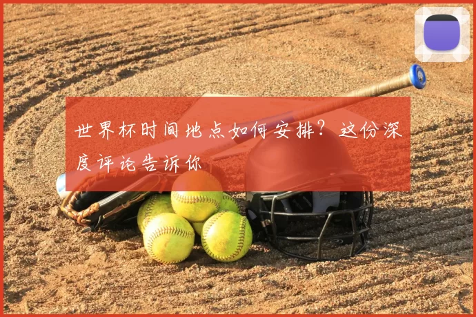 世界杯时间地点如何安排？这份深度评论告诉你