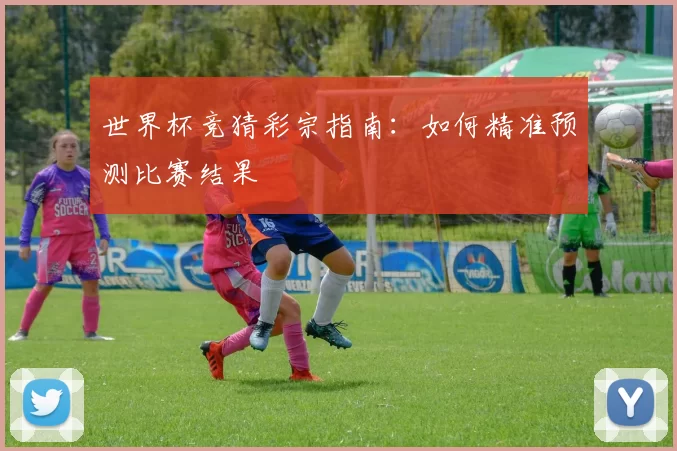 世界杯竞猜彩宗指南:如何精准预测比赛结果