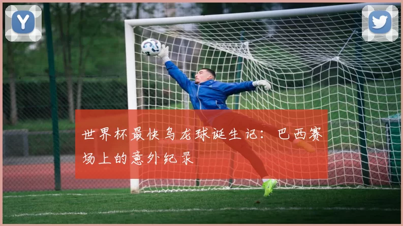 世界杯最快乌龙球诞生记:巴西赛场上的意外纪录