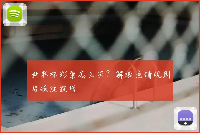 世界杯彩票怎么买?解读竞猜规则与投注技巧