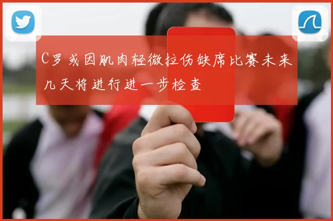 C罗或因肌肉轻微拉伤缺席比赛未来几天将进行进一步检查