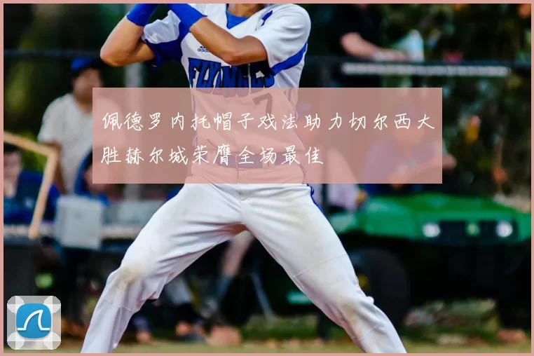 佩德罗内托帽子戏法助力切尔西大胜赫尔城荣膺全场最佳