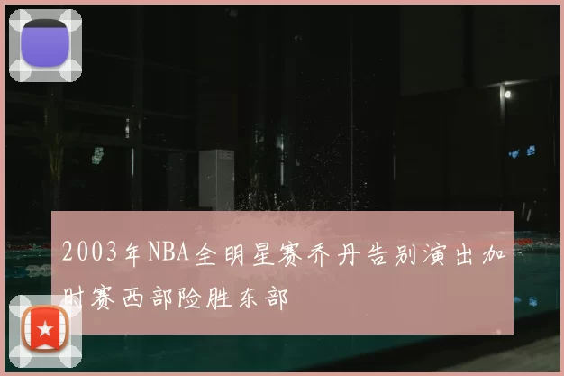 2003年NBA全明星赛乔丹告别演出加时赛西部险胜东部