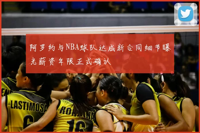 阿罗约与NBA球队达成新合同细节曝光薪资年限正式确认