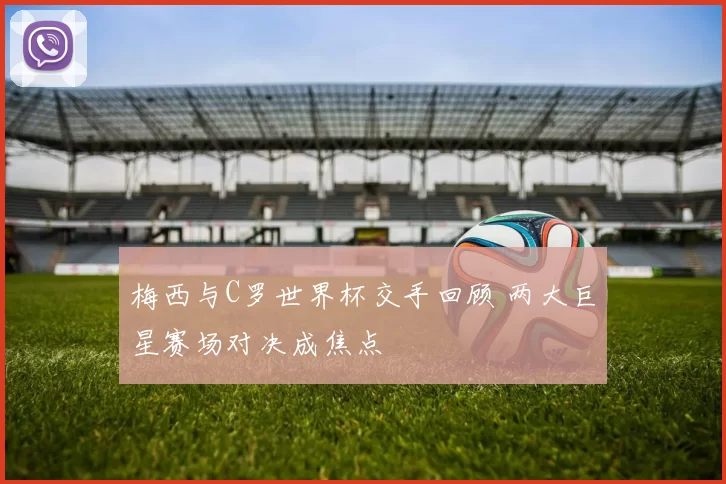 梅西与C罗世界杯交手回顾 两大巨星赛场对决成焦点