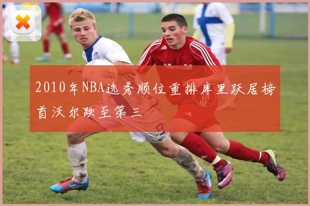 2010年NBA选秀顺位重排库里跃居榜首沃尔跌至第三
