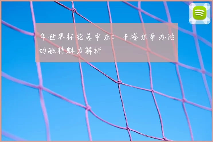年世界杯花落中东:卡塔尔举办地的独特魅力解析