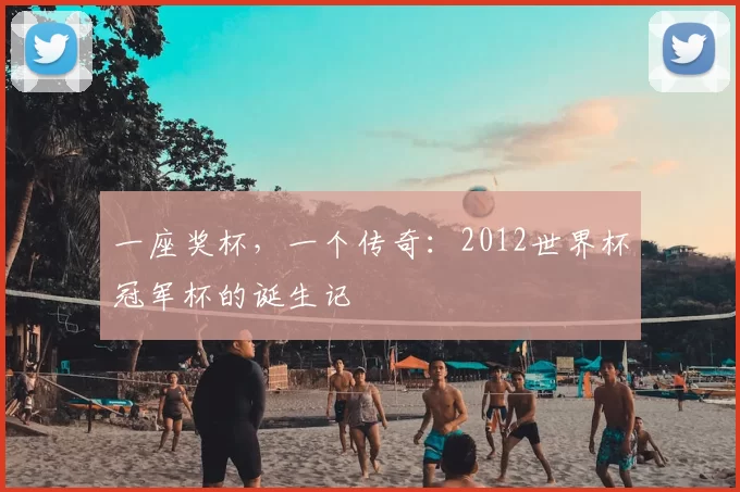 一座奖杯,一个传奇:2012世界杯冠军杯的诞生记