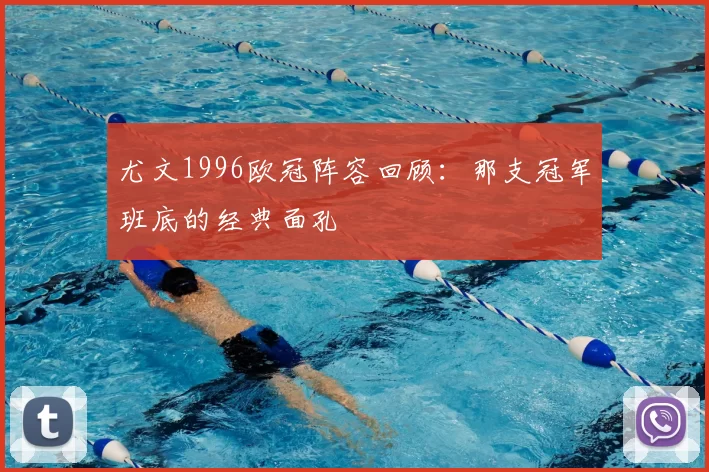 尤文1996欧冠阵容回顾:那支冠军班底的经典面孔