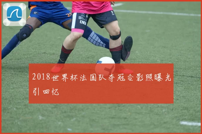2018世界杯法国队夺冠合影照曝光引回忆