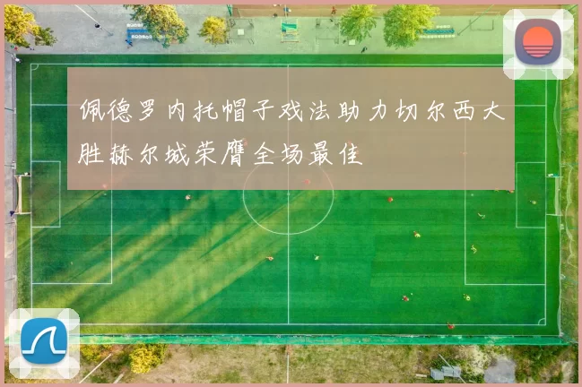佩德罗内托帽子戏法助力切尔西大胜赫尔城荣膺全场最佳