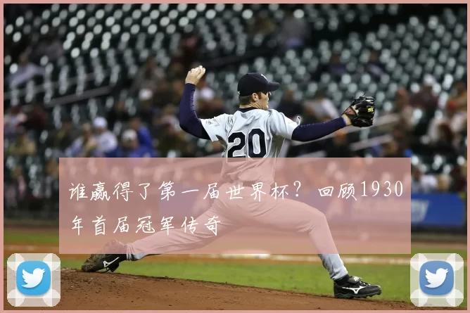 谁赢得了第一届世界杯?回顾1930年首届冠军传奇