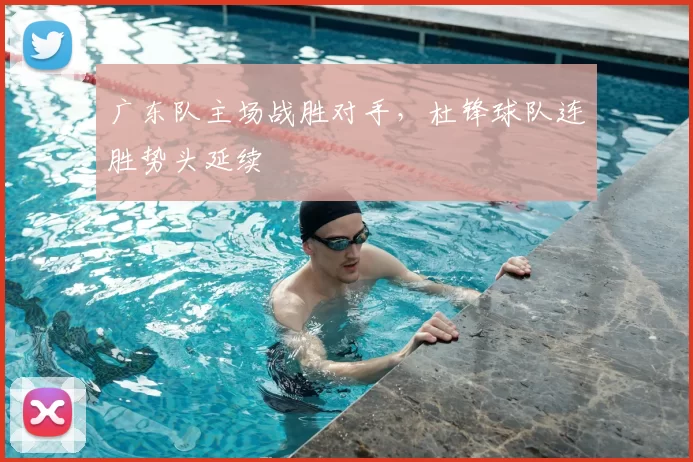 广东队主场战胜对手,杜锋球队连胜势头延续
